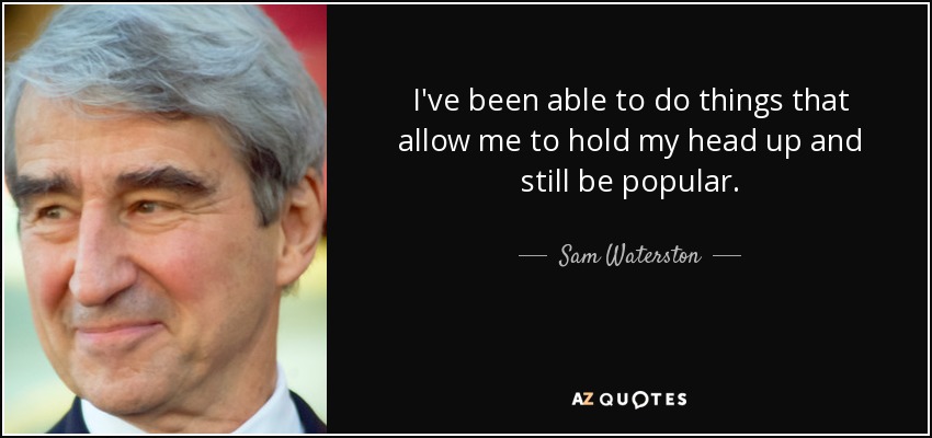 I've been able to do things that allow me to hold my head up and still be popular. - Sam Waterston