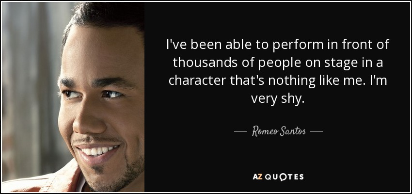 I've been able to perform in front of thousands of people on stage in a character that's nothing like me. I'm very shy. - Romeo Santos