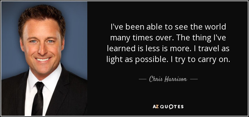 I've been able to see the world many times over. The thing I've learned is less is more. I travel as light as possible. I try to carry on. - Chris Harrison