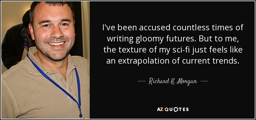 I've been accused countless times of writing gloomy futures. But to me, the texture of my sci-fi just feels like an extrapolation of current trends. - Richard K. Morgan
