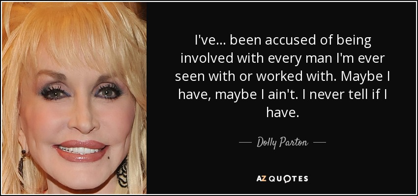 I've... been accused of being involved with every man I'm ever seen with or worked with. Maybe I have, maybe I ain't. I never tell if I have. - Dolly Parton
