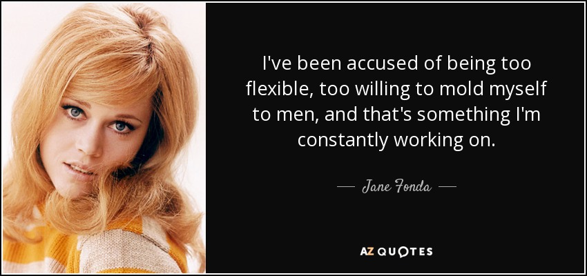 I've been accused of being too flexible, too willing to mold myself to men, and that's something I'm constantly working on. - Jane Fonda