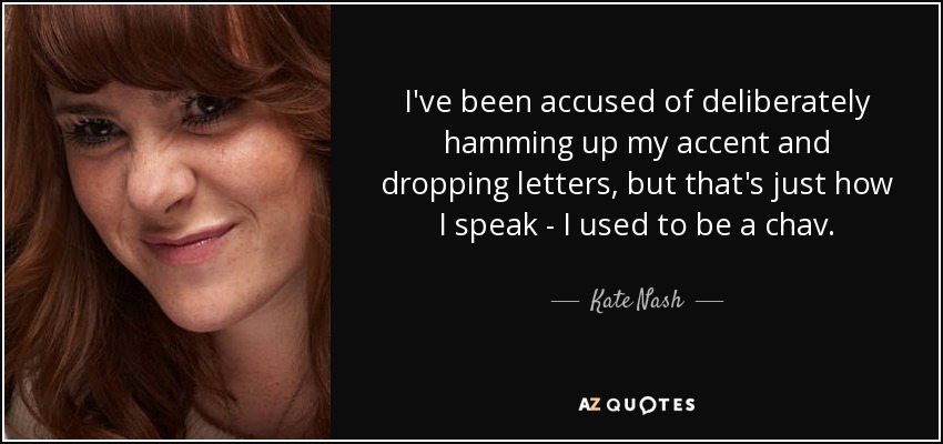 I've been accused of deliberately hamming up my accent and dropping letters, but that's just how I speak - I used to be a chav. - Kate Nash