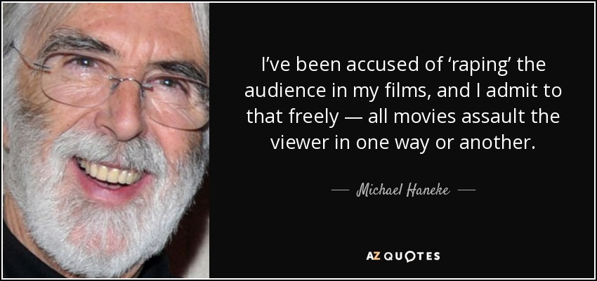 I’ve been accused of ‘raping’ the audience in my films, and I admit to that freely — all movies assault the viewer in one way or another. - Michael Haneke