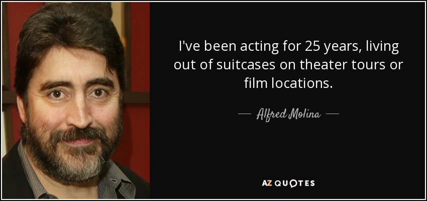 I've been acting for 25 years, living out of suitcases on theater tours or film locations. - Alfred Molina