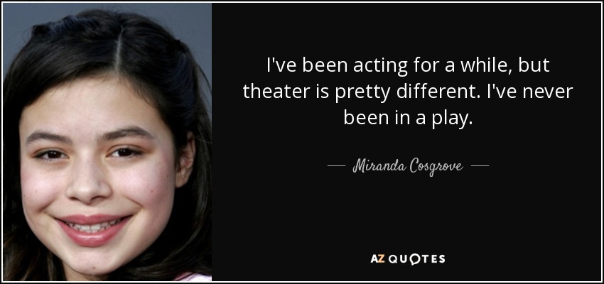 I've been acting for a while, but theater is pretty different. I've never been in a play. - Miranda Cosgrove