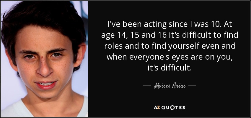 I've been acting since I was 10. At age 14, 15 and 16 it's difficult to find roles and to find yourself even and when everyone's eyes are on you, it's difficult. - Moises Arias