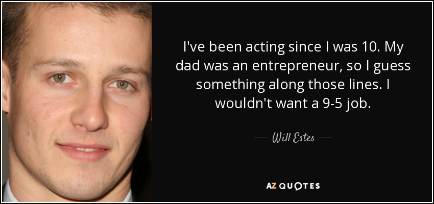 I've been acting since I was 10. My dad was an entrepreneur, so I guess something along those lines. I wouldn't want a 9-5 job. - Will Estes