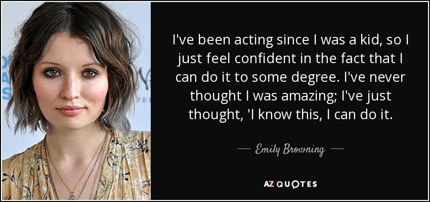 I've been acting since I was a kid, so I just feel confident in the fact that I can do it to some degree. I've never thought I was amazing; I've just thought, 'I know this, I can do it. - Emily Browning