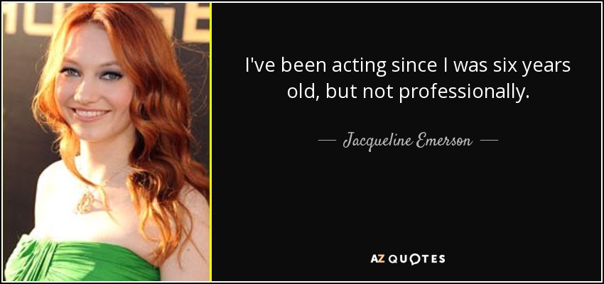 I've been acting since I was six years old, but not professionally. - Jacqueline Emerson