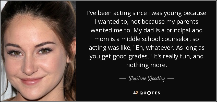 I've been acting since I was young because I wanted to, not because my parents wanted me to. My dad is a principal and mom is a middle school counselor, so acting was like, 