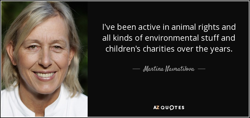 I've been active in animal rights and all kinds of environmental stuff and children's charities over the years. - Martina Navratilova