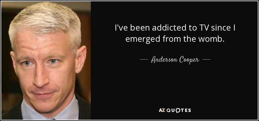 I've been addicted to TV since I emerged from the womb. - Anderson Cooper