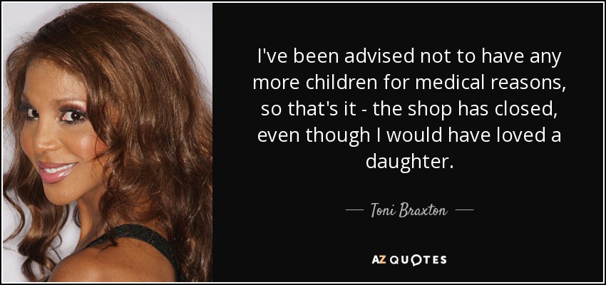 I've been advised not to have any more children for medical reasons, so that's it - the shop has closed, even though I would have loved a daughter. - Toni Braxton