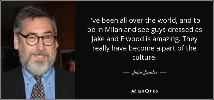 I've been all over the world, and to be in Milan and see guys dressed as Jake and Elwood is amazing. They really have become a part of the culture. - John Landis