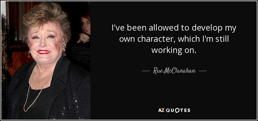 I've been allowed to develop my own character, which I'm still working on. - Rue McClanahan