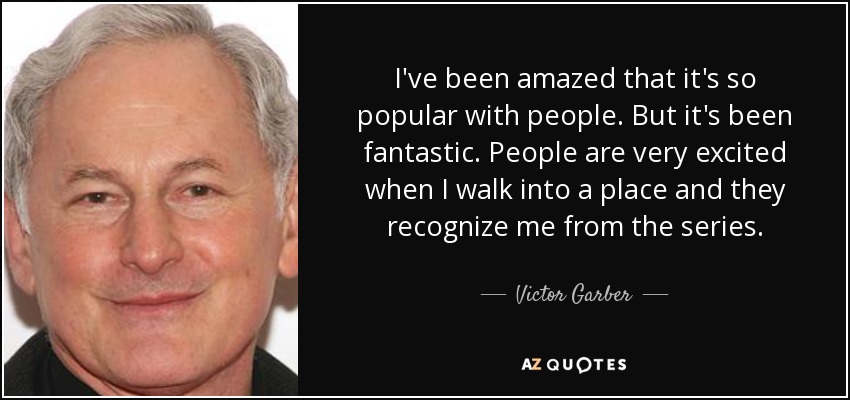I've been amazed that it's so popular with people. But it's been fantastic. People are very excited when I walk into a place and they recognize me from the series. - Victor Garber