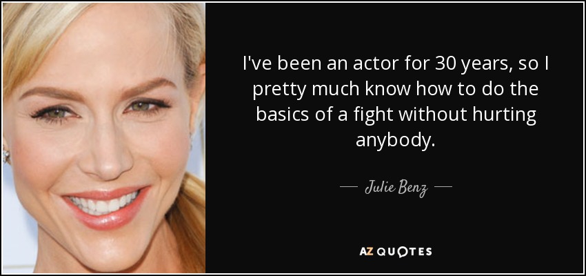 I've been an actor for 30 years, so I pretty much know how to do the basics of a fight without hurting anybody. - Julie Benz