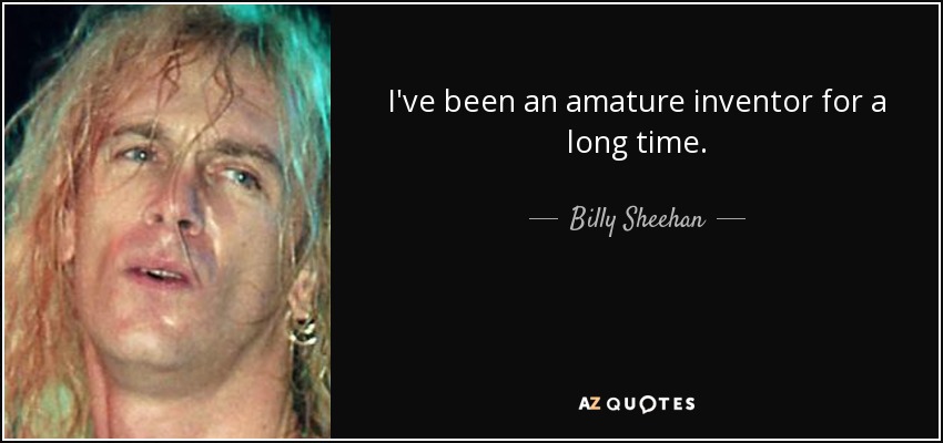 I've been an amature inventor for a long time. - Billy Sheehan