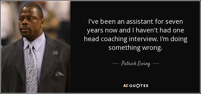I've been an assistant for seven years now and I haven't had one head coaching interview. I'm doing something wrong. - Patrick Ewing