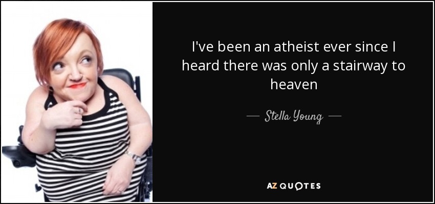 I've been an atheist ever since I heard there was only a stairway to heaven - Stella Young