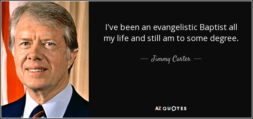I've been an evangelistic Baptist all my life and still am to some degree. - Jimmy Carter