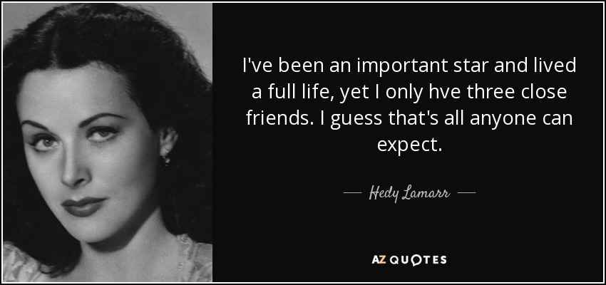 I've been an important star and lived a full life, yet I only hve three close friends. I guess that's all anyone can expect. - Hedy Lamarr