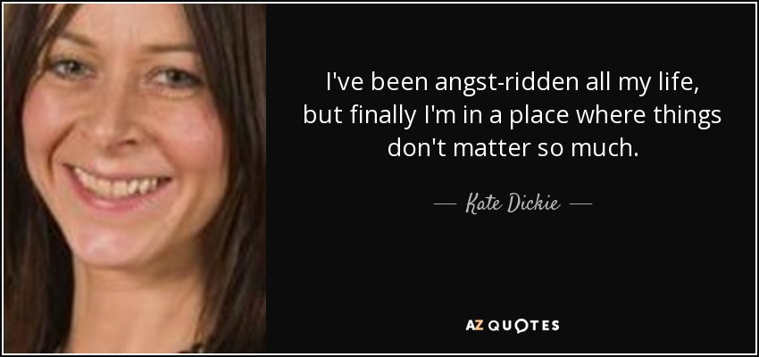 I've been angst-ridden all my life, but finally I'm in a place where things don't matter so much. - Kate Dickie