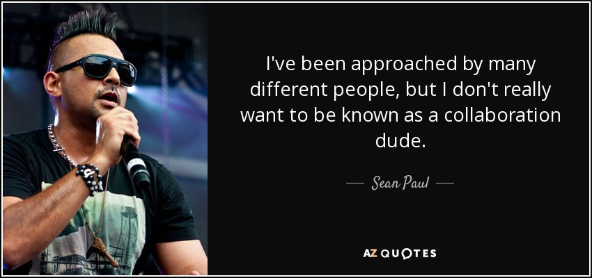 I've been approached by many different people, but I don't really want to be known as a collaboration dude. - Sean Paul