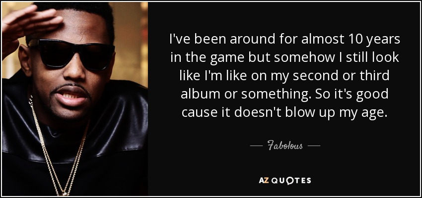 I've been around for almost 10 years in the game but somehow I still look like I'm like on my second or third album or something. So it's good cause it doesn't blow up my age. - Fabolous