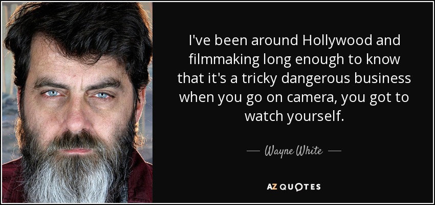 I've been around Hollywood and filmmaking long enough to know that it's a tricky dangerous business when you go on camera, you got to watch yourself. - Wayne White