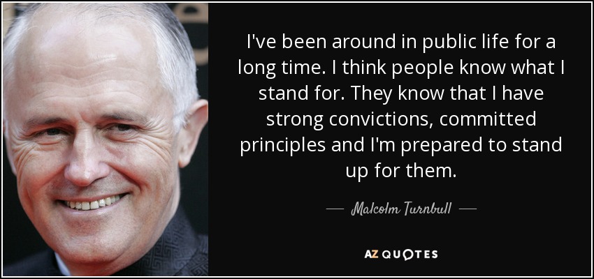 I've been around in public life for a long time. I think people know what I stand for. They know that I have strong convictions, committed principles and I'm prepared to stand up for them. - Malcolm Turnbull