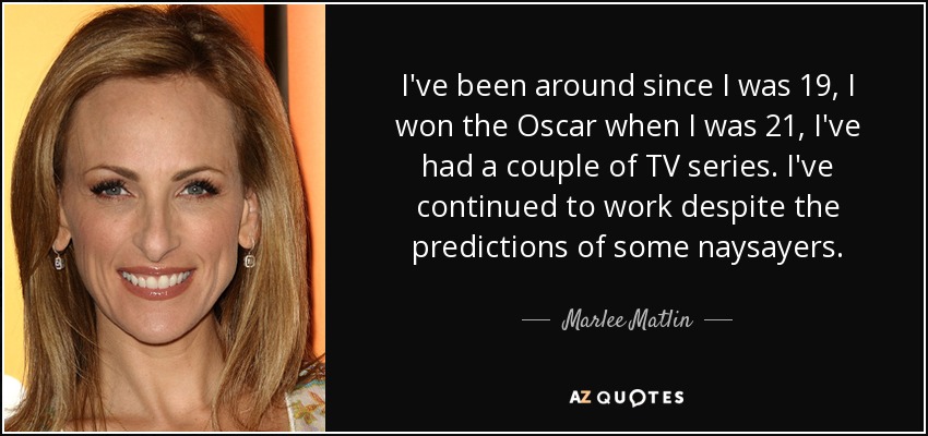 I've been around since I was 19, I won the Oscar when I was 21, I've had a couple of TV series. I've continued to work despite the predictions of some naysayers. - Marlee Matlin