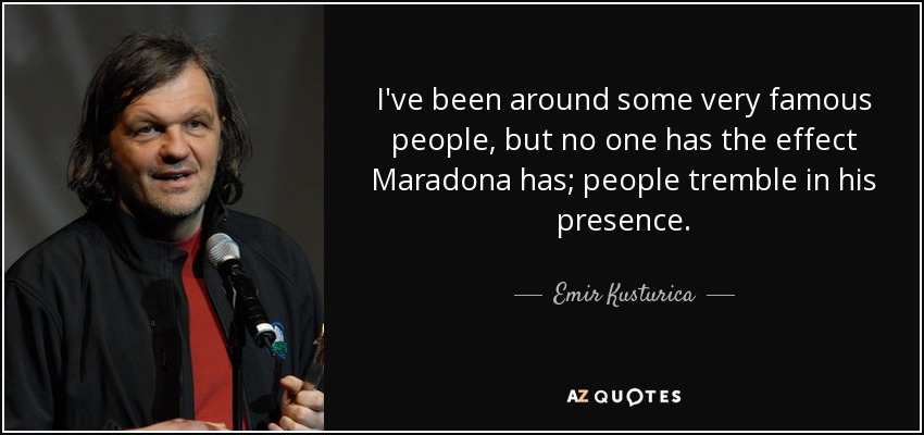 I've been around some very famous people, but no one has the effect Maradona has; people tremble in his presence. - Emir Kusturica