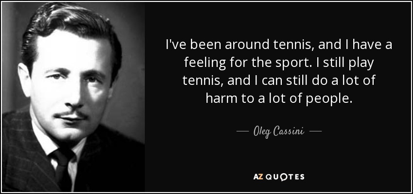 I've been around tennis, and I have a feeling for the sport. I still play tennis, and I can still do a lot of harm to a lot of people. - Oleg Cassini