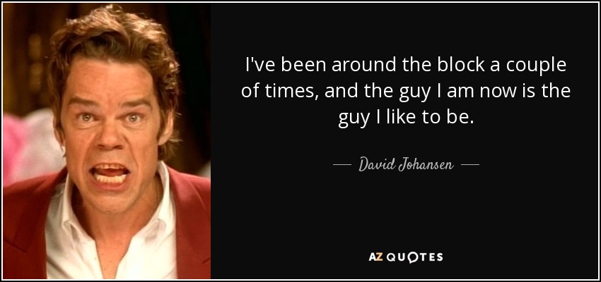 I've been around the block a couple of times, and the guy I am now is the guy I like to be. - David Johansen