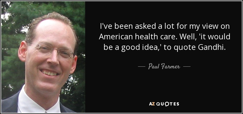 I've been asked a lot for my view on American health care. Well, 'it would be a good idea,' to quote Gandhi. - Paul Farmer