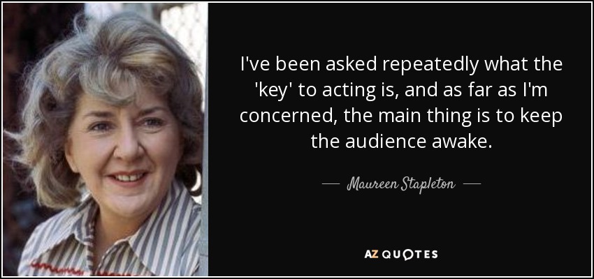 I've been asked repeatedly what the 'key' to acting is, and as far as I'm concerned, the main thing is to keep the audience awake. - Maureen Stapleton