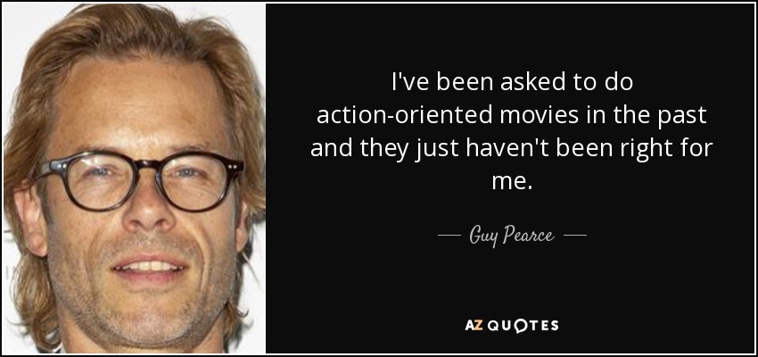 I've been asked to do action-oriented movies in the past and they just haven't been right for me. - Guy Pearce