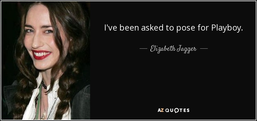 I've been asked to pose for Playboy. - Elizabeth Jagger