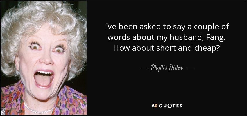 I've been asked to say a couple of words about my husband, Fang. How about short and cheap? - Phyllis Diller