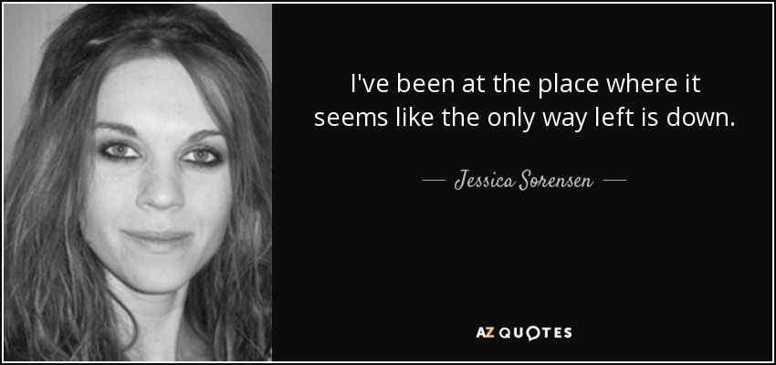 I've been at the place where it seems like the only way left is down. - Jessica Sorensen