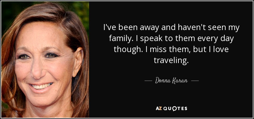I've been away and haven't seen my family. I speak to them every day though. I miss them, but I love traveling. - Donna Karan