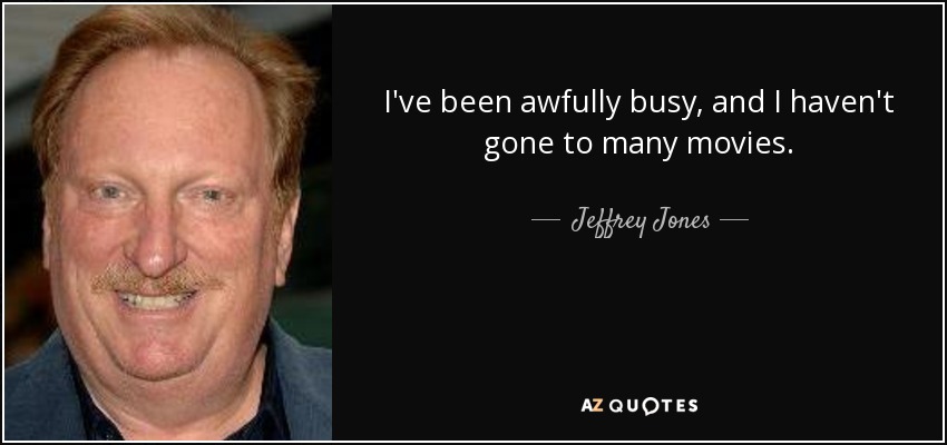 I've been awfully busy, and I haven't gone to many movies. - Jeffrey Jones