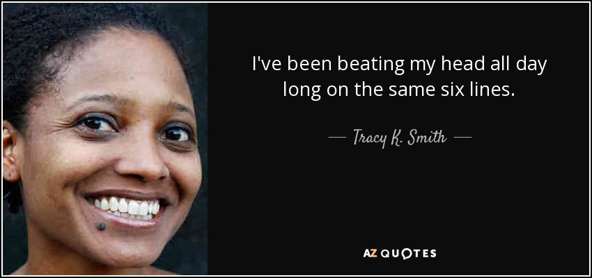 I've been beating my head all day long on the same six lines. - Tracy K. Smith