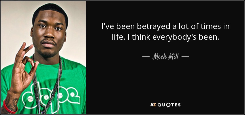 I've been betrayed a lot of times in life. I think everybody's been. - Meek Mill