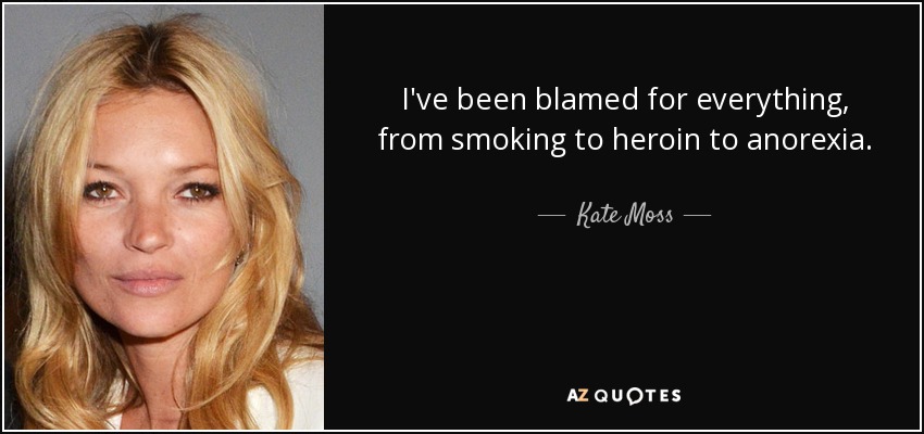 I've been blamed for everything, from smoking to heroin to anorexia. - Kate Moss