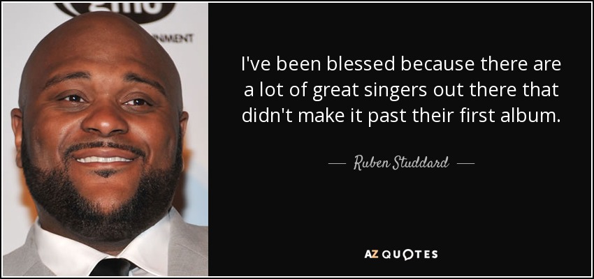 I've been blessed because there are a lot of great singers out there that didn't make it past their first album. - Ruben Studdard