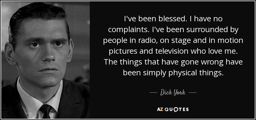 I've been blessed. I have no complaints. I've been surrounded by people in radio, on stage and in motion pictures and television who love me. The things that have gone wrong have been simply physical things. - Dick York