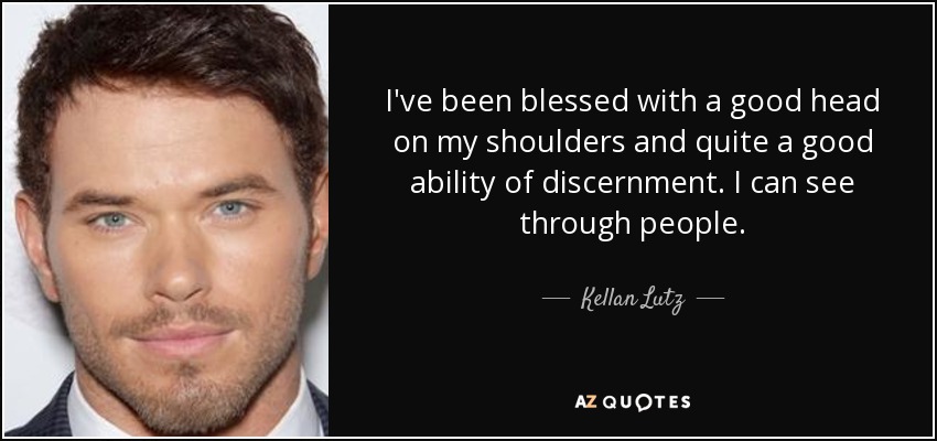 I've been blessed with a good head on my shoulders and quite a good ability of discernment. I can see through people. - Kellan Lutz
